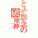 とある怨念の破壊神（ゴジラ）