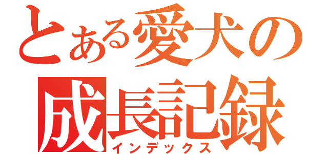 とある愛犬の成長記録（インデックス）