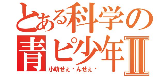 とある科学の青ピ少年Ⅱ（小萌せぇ〜んせぇ〜）