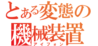 とある変態の機械装置（アイフォン）