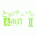 とあるテニス部の木南君Ⅱ（きなみくん）