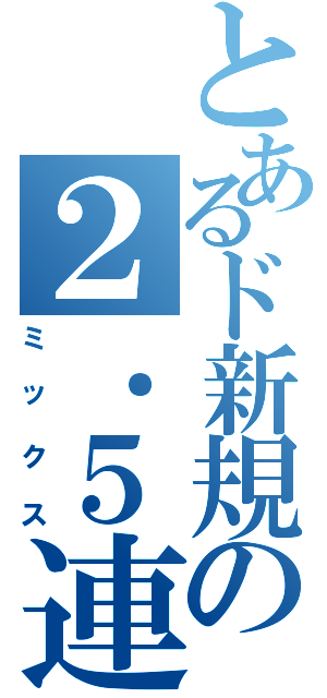 とあるド新規の２．５連（ミックス）