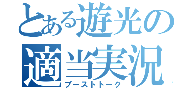 とある遊光の適当実況（ブーストトーク）