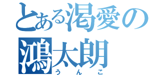 とある渇愛の鴻太朗（うんこ）