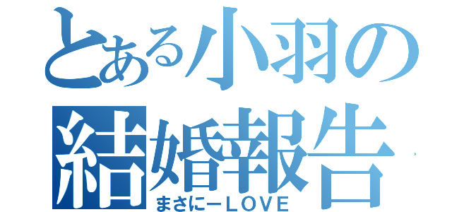 とある小羽の結婚報告（まさにーＬＯＶＥ）