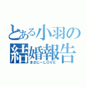 とある小羽の結婚報告（まさにーＬＯＶＥ）