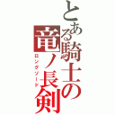 とある騎士の竜ノ長剣（ロングソード）