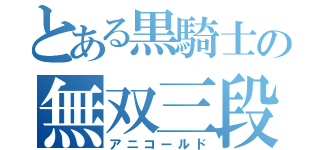 とある黒騎士の無双三段（アニコールド）