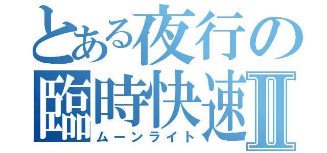 とある夜行の臨時快速Ⅱ（ムーンライト）