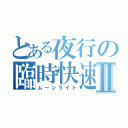 とある夜行の臨時快速Ⅱ（ムーンライト）