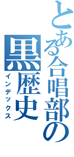 とある合唱部の黒歴史（インデックス）