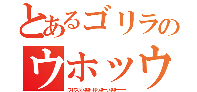 とあるゴリラのウホッウホッウホホッウホ（ウホウホうほほっほうほーうほほーーー）