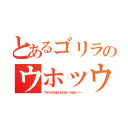 とあるゴリラのウホッウホッウホホッウホ（ウホウホうほほっほうほーうほほーーー）