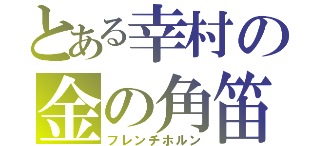 とある幸村の金の角笛（フレンチホルン）