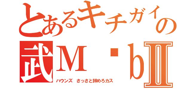 とあるキチガイアホの武Ｍöｂｉｕｓ キモッⅡ（ハウンズ さっさと辞めろカス）