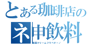 とある珈琲店のネ申飲料（抹茶クリームフラペチーノ）