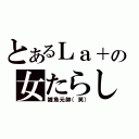 とあるＬａ＋の女たらし（雑魚元帥（笑））