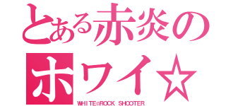 とある赤炎のホワイ☆ロックシュータ（ＷＨＩＴＥ☆ＲＯＣＫ ＳＨＯＯＴＥＲ）