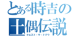 とある時吉の土偶伝説（クエスト・ザ・ドグウ）