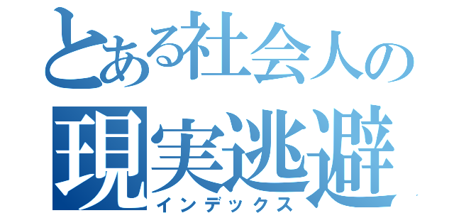 とある社会人の現実逃避（インデックス）