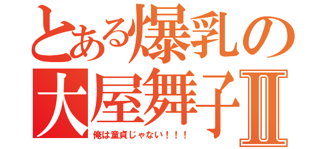 とある爆乳の大屋舞子Ⅱ（俺は童貞じゃない！！！）