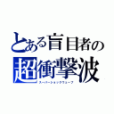 とある盲目者の超衝撃波（スーパーショックウェーブ）