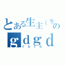 とある生主（生主）のｇｄｇｄ（ぐだぐだ）