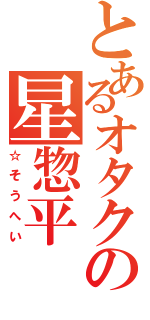 とあるオタクの星惣平Ⅱ（☆そうへい）