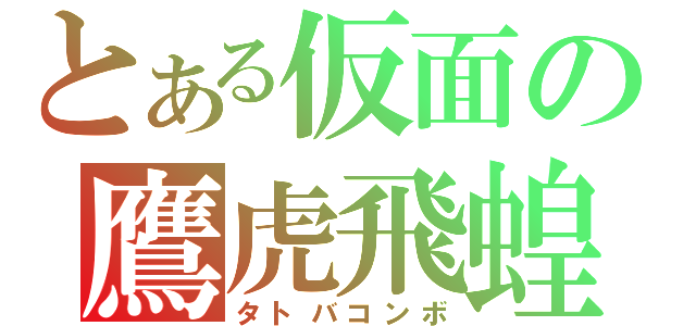 とある仮面の鷹虎飛蝗（タトバコンボ）