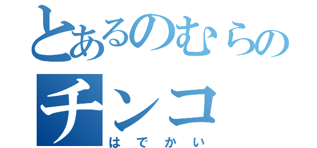 とあるのむらのチンコ（はでかい）