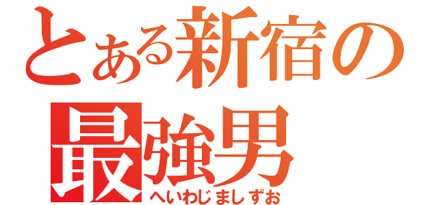 とある新宿の最強男（へいわじましずお）