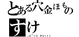 とある穴金ほものすけ（＿ト￣｜○ アッー！！）