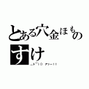 とある穴金ほものすけ（＿ト￣｜○ アッー！！）