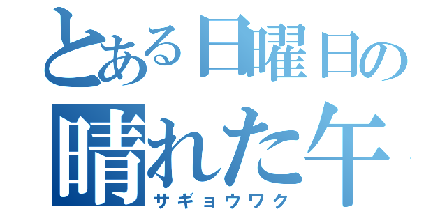 とある日曜日の晴れた午後の（サギョウワク）