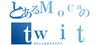 とあるＭｏＣａのｔｗｉｔｔｅｒ（ツウィッタアアアアアア）