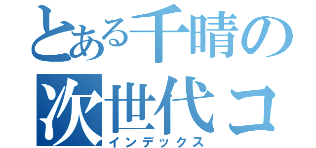 とある千晴の次世代コミュニケーション（インデックス）