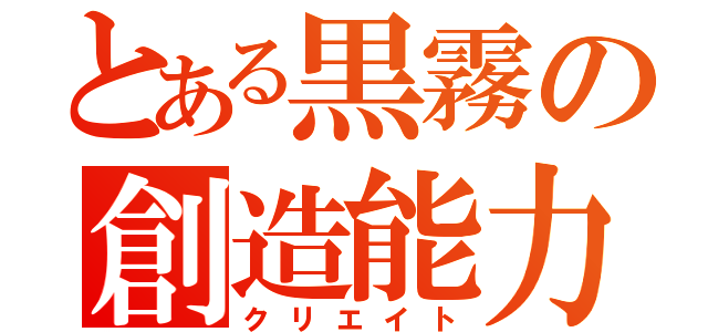 とある黒霧の創造能力（クリエイト）