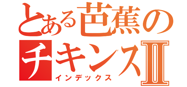 とある芭蕉のチキンステーキⅡ（インデックス）