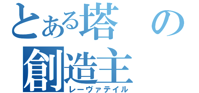 とある塔の創造主（レーヴァテイル）