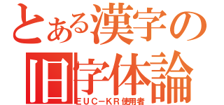 とある漢字の旧字体論（ＥＵＣ－ＫＲ使用者）