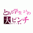 とある学生２人の大ピンチ（ヤベー留年）