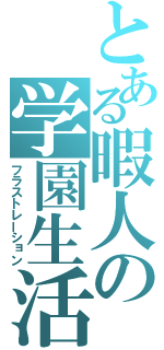 とある暇人の学園生活（フラストレーション）