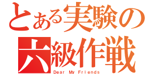 とある実験の六級作戦（Ｄｅａｒ Ｍｙ Ｆｒｉｅｎｄｓ）