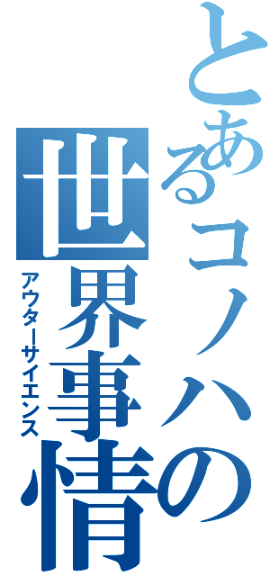 とあるコノハの世界事情（アウターサイエンス）