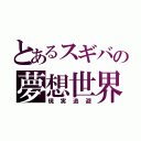 とあるスギバの夢想世界（現実逃避）