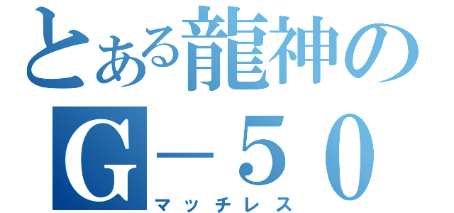 とある龍神のＧ－５０（マッチレス）