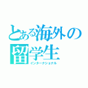 とある海外の留学生（インターナショナル）