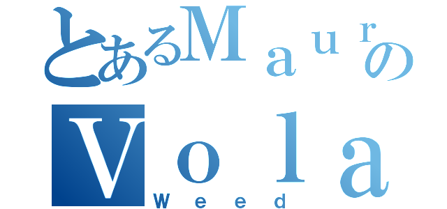 とあるＭａｕｒｏのＶｏｌａｏ（Ｗｅｅｄ）