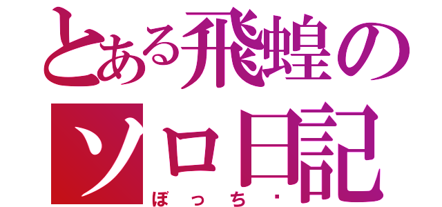 とある飛蝗のソロ日記（ぼっち♡）