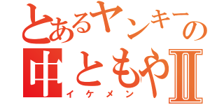 とあるヤンキーの中ともやⅡ（イケメン）